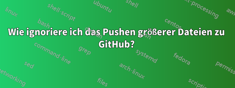 Wie ignoriere ich das Pushen größerer Dateien zu GitHub?