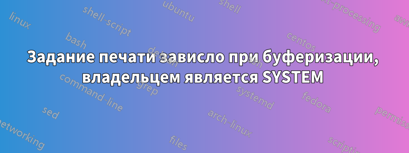 Задание печати зависло при буферизации, владельцем является SYSTEM