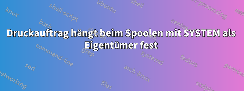 Druckauftrag hängt beim Spoolen mit SYSTEM als Eigentümer fest