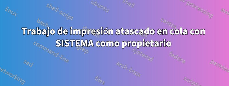 Trabajo de impresión atascado en cola con SISTEMA como propietario