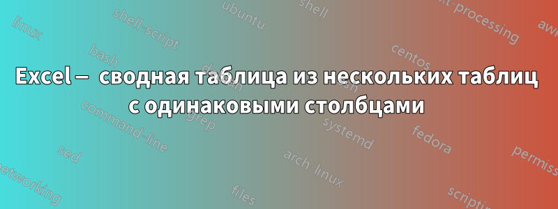 Excel — сводная таблица из нескольких таблиц с одинаковыми столбцами