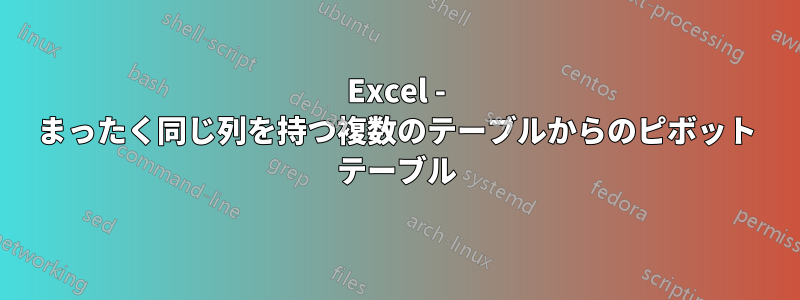 Excel - まったく同じ列を持つ複数のテーブルからのピボット テーブル