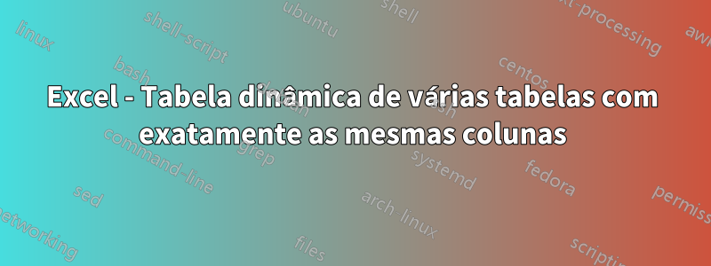 Excel - Tabela dinâmica de várias tabelas com exatamente as mesmas colunas