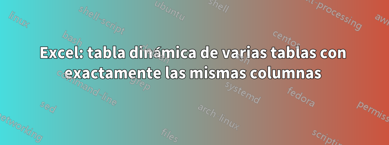 Excel: tabla dinámica de varias tablas con exactamente las mismas columnas