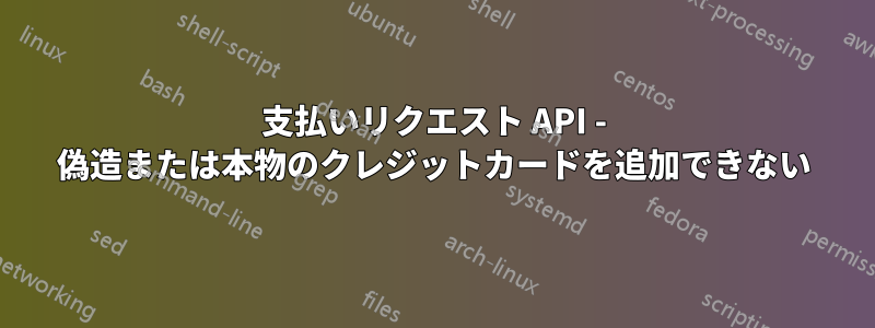 支払いリクエスト API - 偽造または本物のクレジットカードを追加できない
