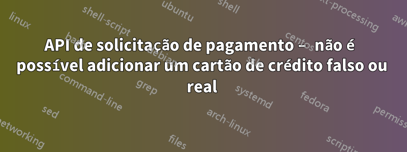 API de solicitação de pagamento – não é possível adicionar um cartão de crédito falso ou real