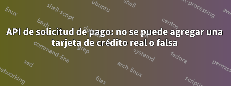 API de solicitud de pago: no se puede agregar una tarjeta de crédito real o falsa
