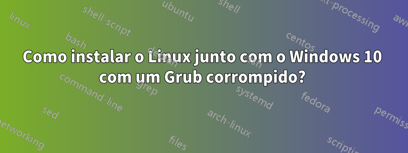 Como instalar o Linux junto com o Windows 10 com um Grub corrompido?