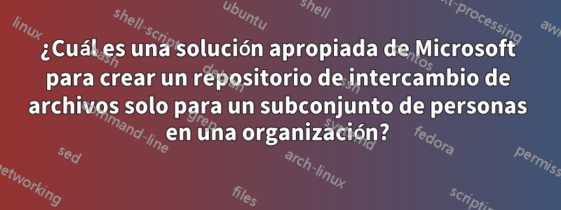 ¿Cuál es una solución apropiada de Microsoft para crear un repositorio de intercambio de archivos solo para un subconjunto de personas en una organización?