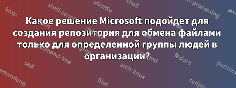 Какое решение Microsoft подойдет для создания репозитория для обмена файлами только для определенной группы людей в организации?