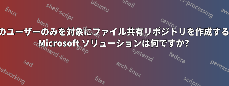 組織内の一部のユーザーのみを対象にファイル共有リポジトリを作成するための適切な Microsoft ソリューションは何ですか?