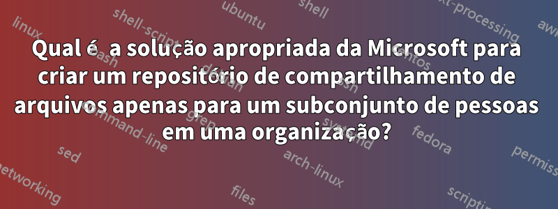Qual é a solução apropriada da Microsoft para criar um repositório de compartilhamento de arquivos apenas para um subconjunto de pessoas em uma organização?
