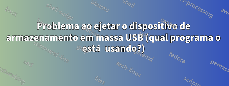 Problema ao ejetar o dispositivo de armazenamento em massa USB (qual programa o está usando?)