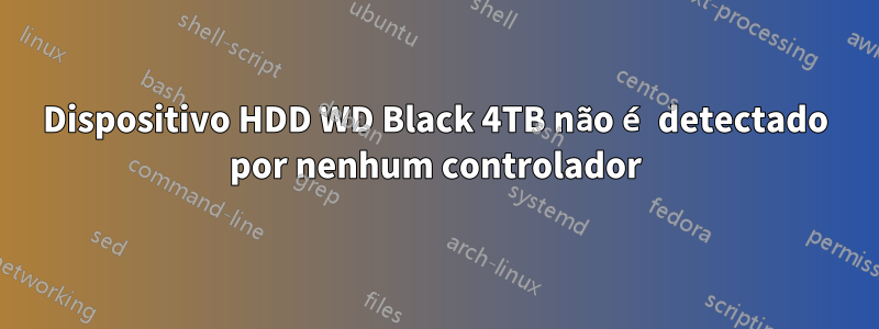Dispositivo HDD WD Black 4TB não é detectado por nenhum controlador