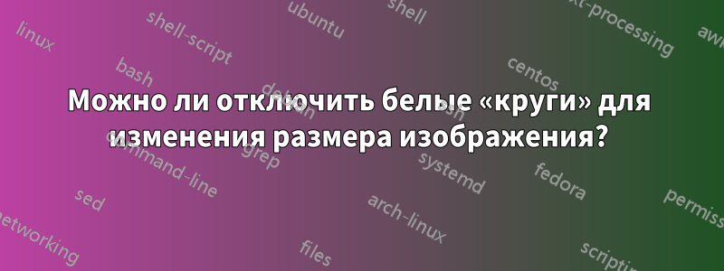 Можно ли отключить белые «круги» для изменения размера изображения?