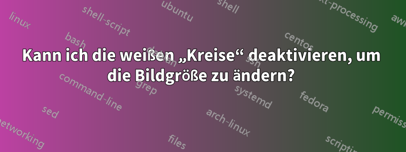 Kann ich die weißen „Kreise“ deaktivieren, um die Bildgröße zu ändern?