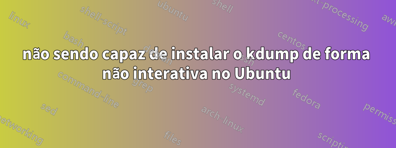 não sendo capaz de instalar o kdump de forma não interativa no Ubuntu