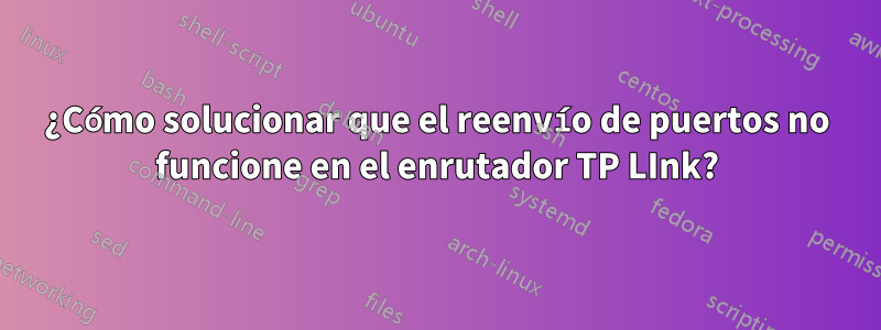 ¿Cómo solucionar que el reenvío de puertos no funcione en el enrutador TP LInk?