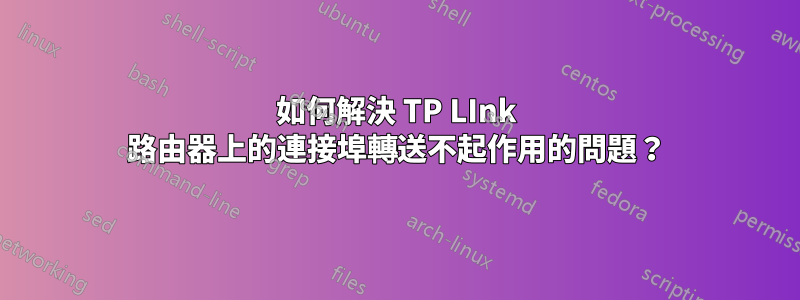 如何解決 TP LInk 路由器上的連接埠轉送不起作用的問題？