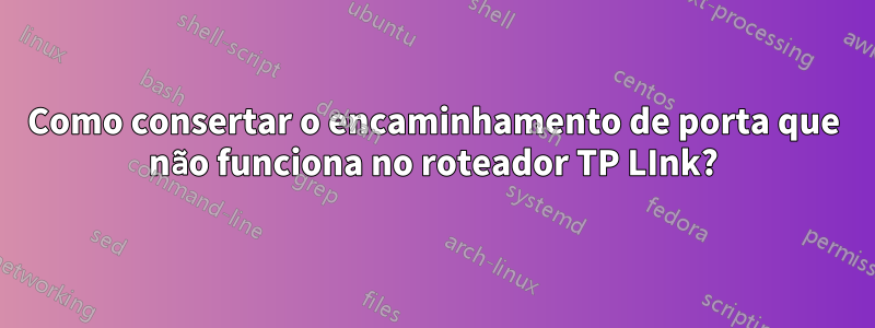 Como consertar o encaminhamento de porta que não funciona no roteador TP LInk?