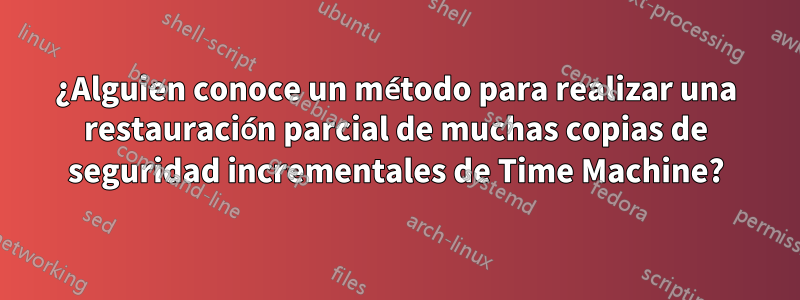 ¿Alguien conoce un método para realizar una restauración parcial de muchas copias de seguridad incrementales de Time Machine?
