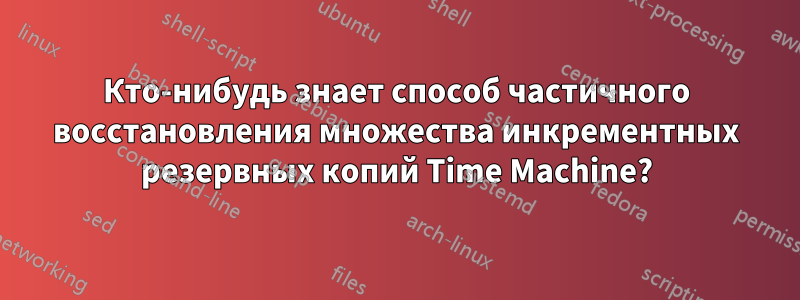Кто-нибудь знает способ частичного восстановления множества инкрементных резервных копий Time Machine?