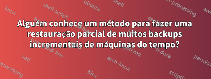 Alguém conhece um método para fazer uma restauração parcial de muitos backups incrementais de máquinas do tempo?