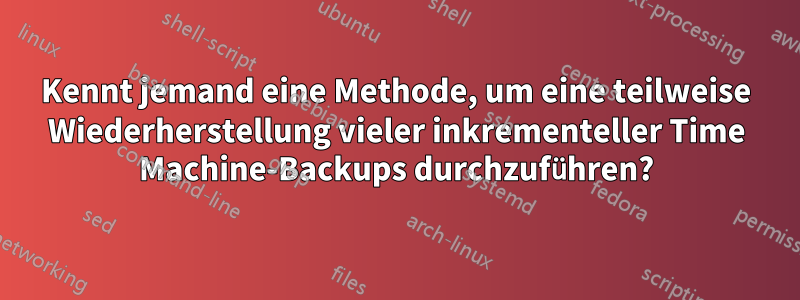 Kennt jemand eine Methode, um eine teilweise Wiederherstellung vieler inkrementeller Time Machine-Backups durchzuführen?