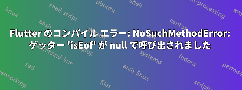 Flutter のコンパイル エラー: NoSuchMethodError: ゲッター 'isEof' が null で呼び出されました