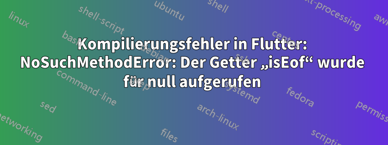 Kompilierungsfehler in Flutter: NoSuchMethodError: Der Getter „isEof“ wurde für null aufgerufen