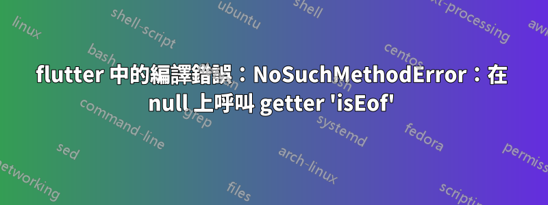 flutter 中的編譯錯誤：NoSuchMethodError：在 null 上呼叫 getter 'isEof'