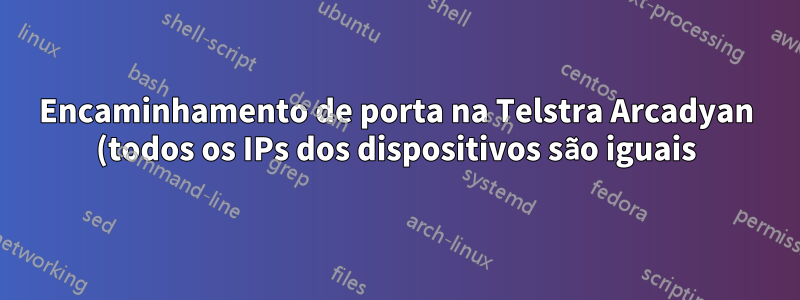 Encaminhamento de porta na Telstra Arcadyan (todos os IPs dos dispositivos são iguais)