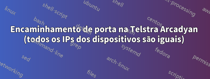 Encaminhamento de porta na Telstra Arcadyan (todos os IPs dos dispositivos são iguais)