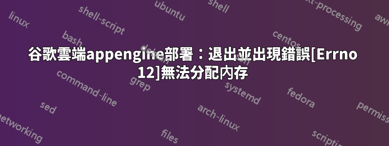 谷歌雲端appengine部署：退出並出現錯誤[Errno 12]無法分配內存