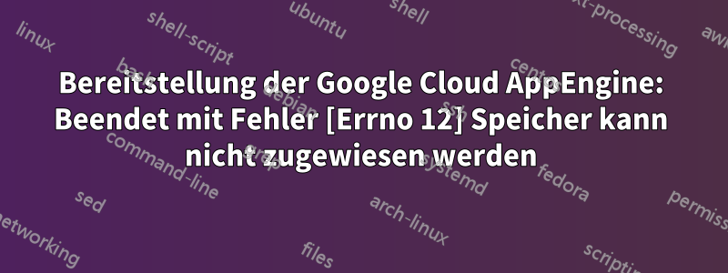 Bereitstellung der Google Cloud AppEngine: Beendet mit Fehler [Errno 12] Speicher kann nicht zugewiesen werden