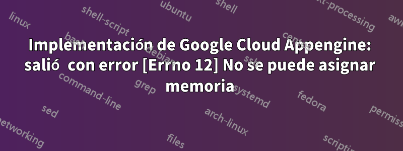 Implementación de Google Cloud Appengine: salió con error [Errno 12] No se puede asignar memoria