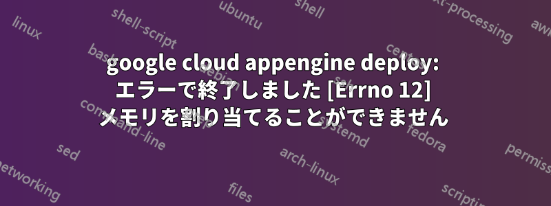 google cloud appengine deploy: エラーで終了しました [Errno 12] メモリを割り当てることができません