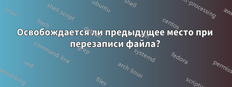 Освобождается ли предыдущее место при перезаписи файла?