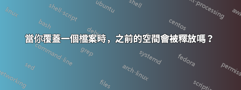 當你覆蓋一個檔案時，之前的空間會被釋放嗎？