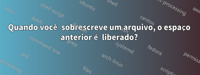 Quando você sobrescreve um arquivo, o espaço anterior é liberado?