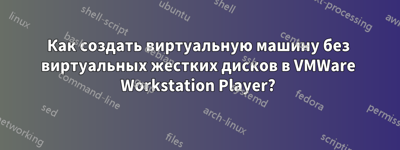 Как создать виртуальную машину без виртуальных жестких дисков в VMWare Workstation Player?