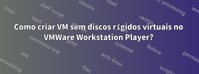 Como criar VM sem discos rígidos virtuais no VMWare Workstation Player?