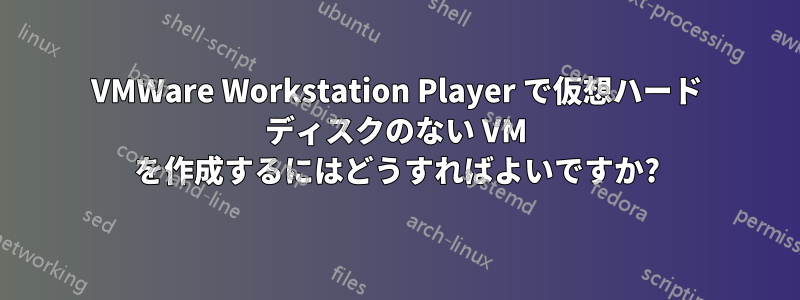 VMWare Workstation Player で仮想ハード ディスクのない VM を作成するにはどうすればよいですか?