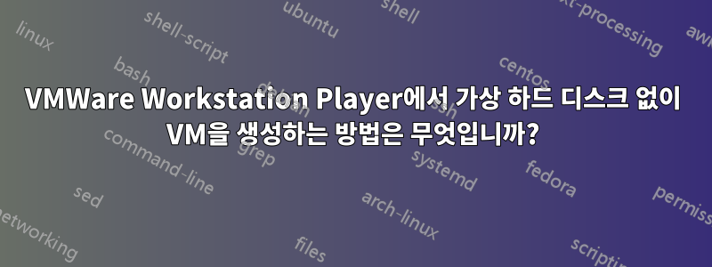 VMWare Workstation Player에서 가상 하드 디스크 없이 VM을 생성하는 방법은 무엇입니까?