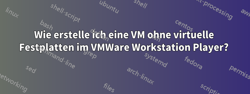 Wie erstelle ich eine VM ohne virtuelle Festplatten im VMWare Workstation Player?