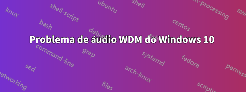 Problema de áudio WDM do Windows 10
