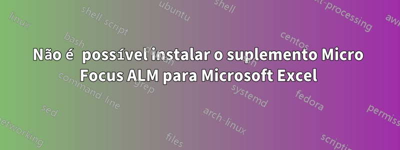 Não é possível instalar o suplemento Micro Focus ALM para Microsoft Excel
