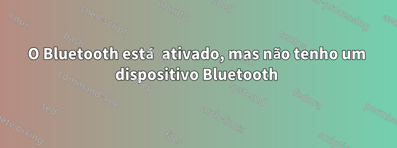 O Bluetooth está ativado, mas não tenho um dispositivo Bluetooth
