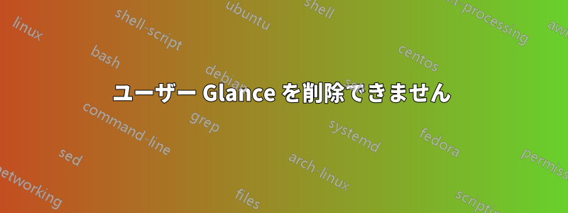 ユーザー Glance を削除できません