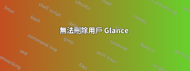 無法刪除用戶 Glance